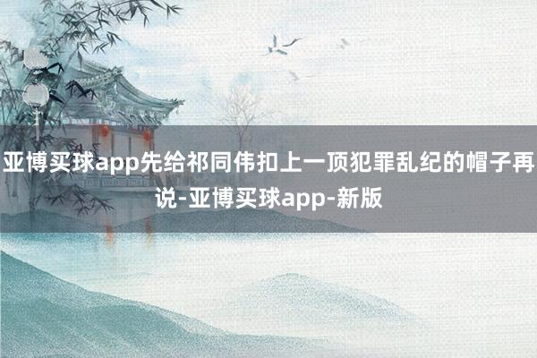 亚博买球app先给祁同伟扣上一顶犯罪乱纪的帽子再说-亚博买球app-新版