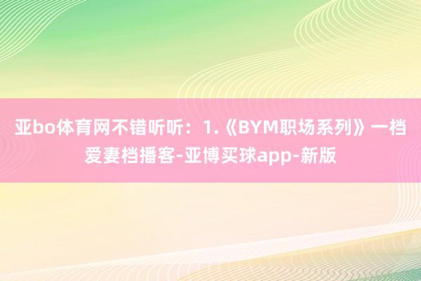 亚bo体育网不错听听：1.《BYM职场系列》一档爱妻档播客-亚博买球app-新版