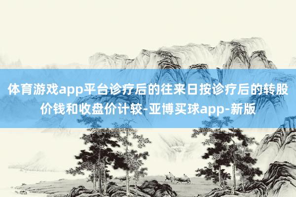 体育游戏app平台诊疗后的往来日按诊疗后的转股价钱和收盘价计较-亚博买球app-新版