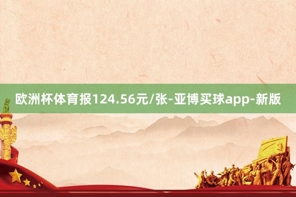 欧洲杯体育报124.56元/张-亚博买球app-新版