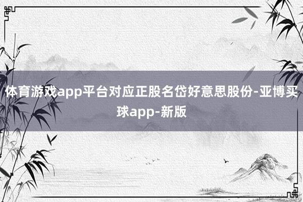 体育游戏app平台对应正股名岱好意思股份-亚博买球app-新版