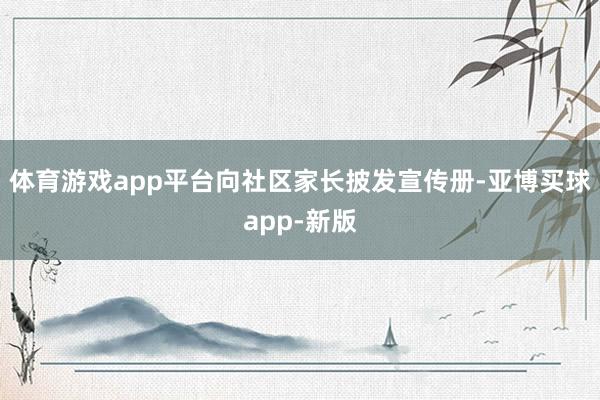 体育游戏app平台向社区家长披发宣传册-亚博买球app-新版