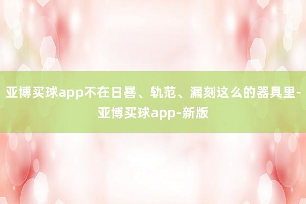 亚博买球app不在日晷、轨范、漏刻这么的器具里-亚博买球app-新版