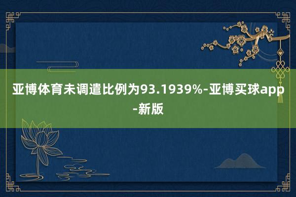 亚博体育未调遣比例为93.1939%-亚博买球app-新版