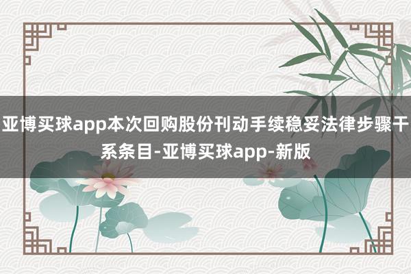 亚博买球app本次回购股份刊动手续稳妥法律步骤干系条目-亚博买球app-新版