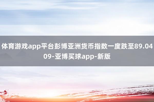 体育游戏app平台彭博亚洲货币指数一度跌至89.0409-亚博买球app-新版