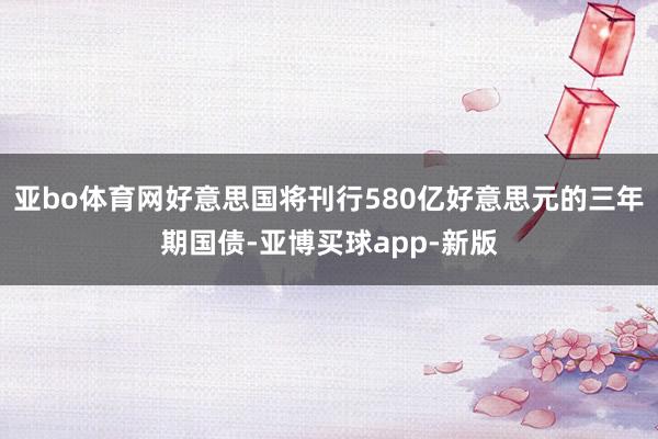 亚bo体育网好意思国将刊行580亿好意思元的三年期国债-亚博买球app-新版