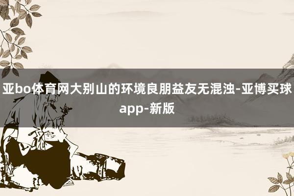 亚bo体育网大别山的环境良朋益友无混浊-亚博买球app-新版