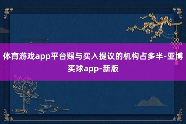 体育游戏app平台赐与买入提议的机构占多半-亚博买球app-新版