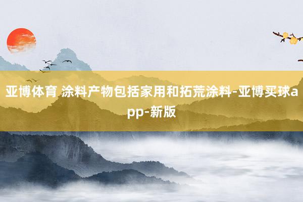 亚博体育 涂料产物包括家用和拓荒涂料-亚博买球app-新版