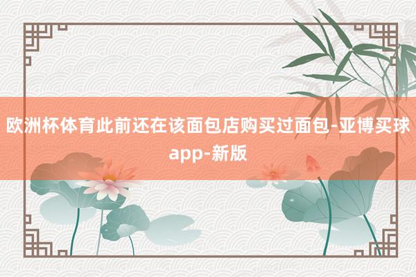 欧洲杯体育此前还在该面包店购买过面包-亚博买球app-新版