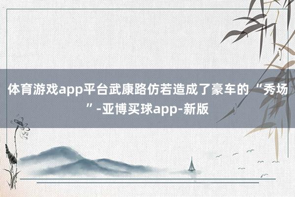 体育游戏app平台武康路仿若造成了豪车的 “秀场”-亚博买球app-新版