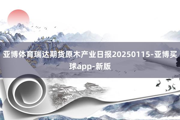 亚博体育瑞达期货原木产业日报20250115-亚博买球app-新版