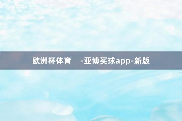 欧洲杯体育    -亚博买球app-新版