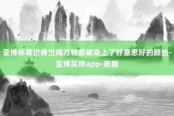 亚博体育仿佛世间万物都被染上了好意思好的颜色-亚博买球app-新版