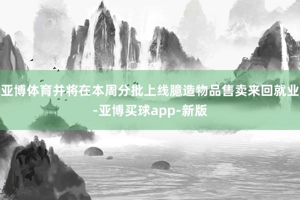 亚博体育并将在本周分批上线臆造物品售卖来回就业-亚博买球app-新版