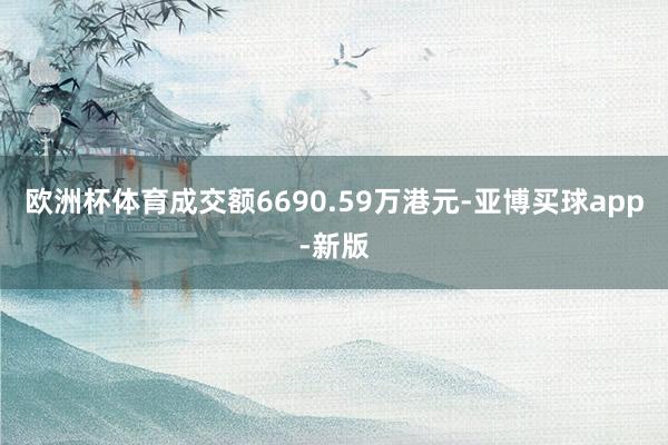 欧洲杯体育成交额6690.59万港元-亚博买球app-新版