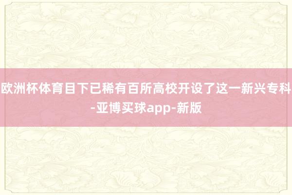 欧洲杯体育目下已稀有百所高校开设了这一新兴专科-亚博买球app-新版