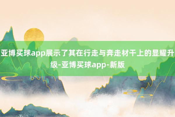 亚博买球app展示了其在行走与奔走材干上的显耀升级-亚博买球app-新版