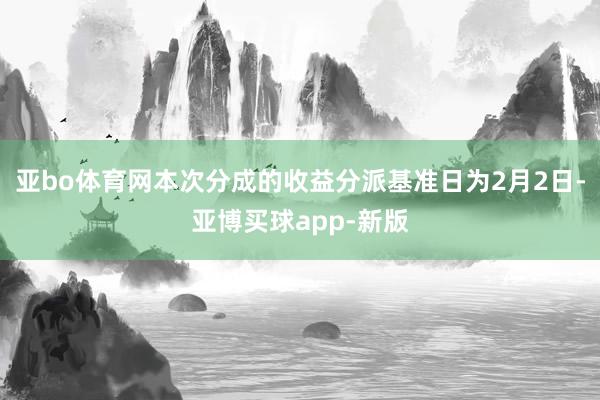 亚bo体育网本次分成的收益分派基准日为2月2日-亚博买球app-新版