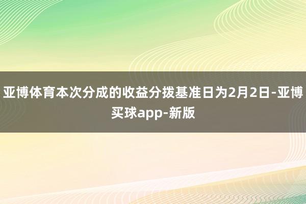 亚博体育本次分成的收益分拨基准日为2月2日-亚博买球app-新版