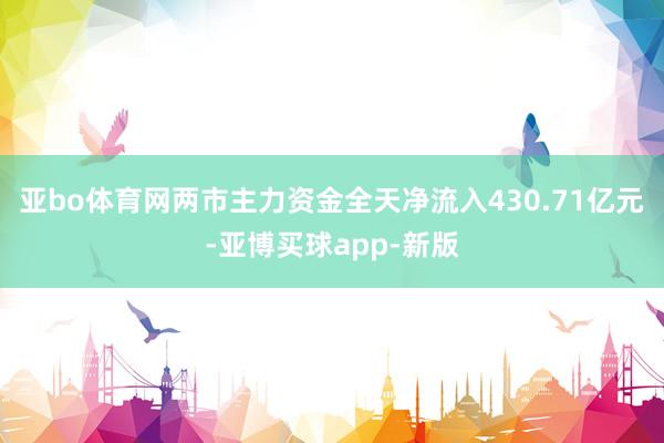 亚bo体育网两市主力资金全天净流入430.71亿元-亚博买球app-新版